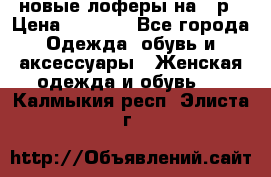 новые лоферы на 38р › Цена ­ 1 500 - Все города Одежда, обувь и аксессуары » Женская одежда и обувь   . Калмыкия респ.,Элиста г.